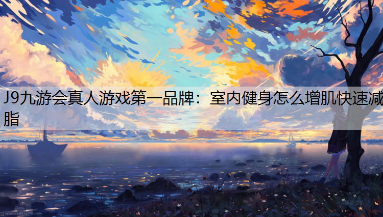 J9九游会真人游戏第一品牌：室内健身怎么增肌快速减脂